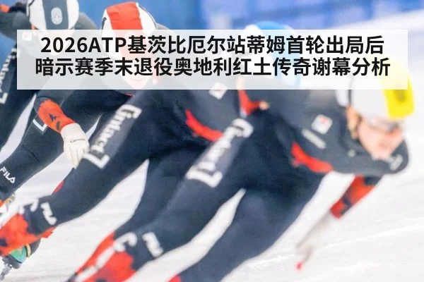 2026ATP基茨比厄尔站蒂姆首轮出局后暗示赛季末退役奥地利红土传奇谢幕分析