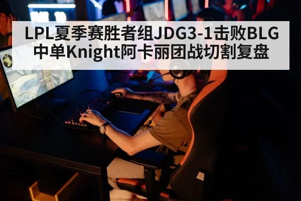 LPL夏季赛胜者组JDG3-1击败BLG中单Knight阿卡丽团战切割复盘 | 9game app