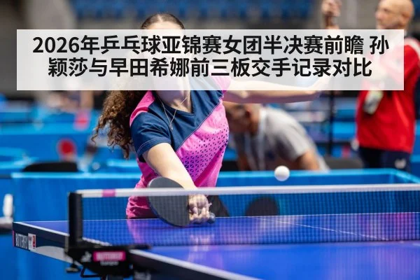 2026年乒乓球亚锦赛女团半决赛前瞻 孙颖莎与早田希娜前三板交手记录对比