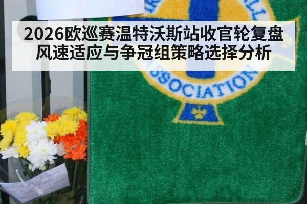 2026欧巡赛温特沃斯站收官轮复盘 风速适应与争冠组策略选择分析 | 9game app
