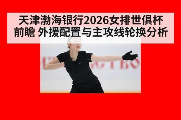 天津渤海银行2026女排世俱杯前瞻 外援配置与主攻线轮换分析 | 9game app