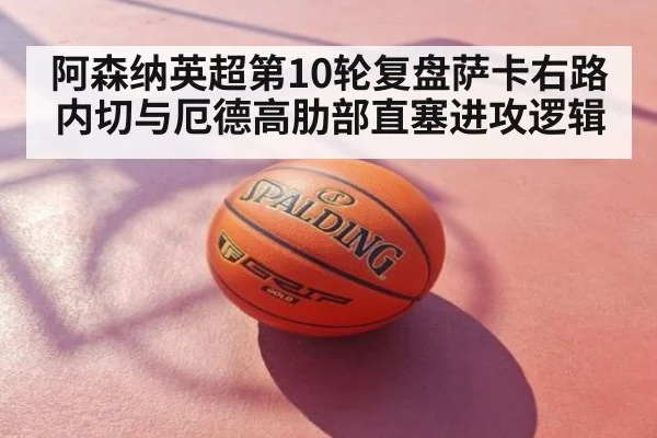 阿森纳英超第10轮复盘萨卡右路内切与厄德高肋部直塞进攻逻辑 | 9game app